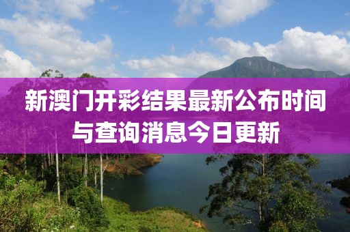 新澳门开彩结果最新公布时间与查询消息今日更新