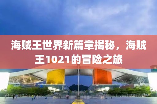 海贼王世界新篇章揭秘，海贼王1021的冒险之旅