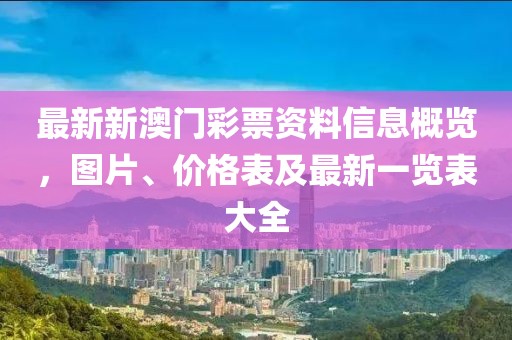 最新新澳门彩票资料信息概览，图片、价格表及最新一览表大全