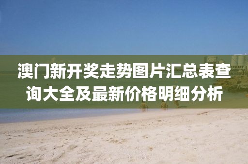 澳门新开奖走势图片汇总表查询大全及最新价格明细分析