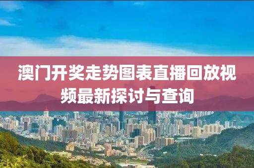 澳门开奖走势图表直播回放视频最新探讨与查询