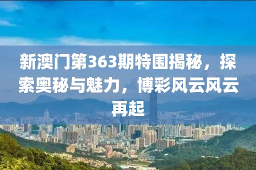 新澳门第363期特围揭秘，探索奥秘与魅力，博彩风云风云再起