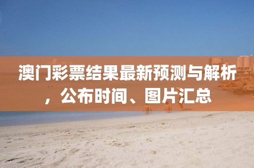 澳门彩票结果最新预测与解析，公布时间、图片汇总