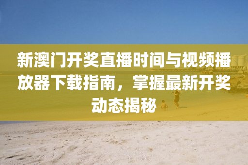 新澳门开奖直播时间与视频播放器下载指南，掌握最新开奖动态揭秘