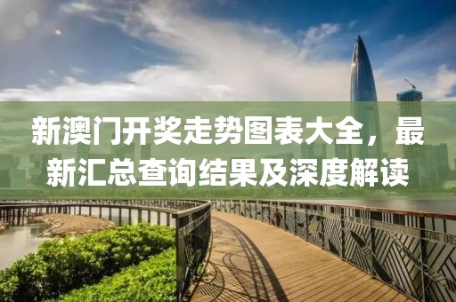 新澳门开奖走势图表大全，最新汇总查询结果及深度解读