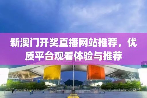 新澳门开奖直播网站推荐，优质平台观看体验与推荐