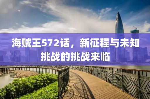 海贼王572话，新征程与未知挑战的挑战来临
