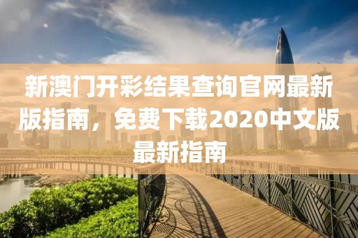 新澳门开彩结果查询官网最新版指南，免费下载2020中文版最新指南