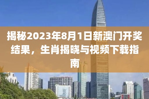 揭秘2023年8月1日新澳门开奖结果，生肖揭晓与视频下载指南