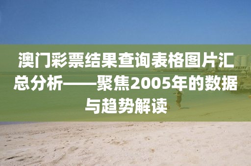 澳门彩票结果查询表格图片汇总分析——聚焦2005年的数据与趋势解读