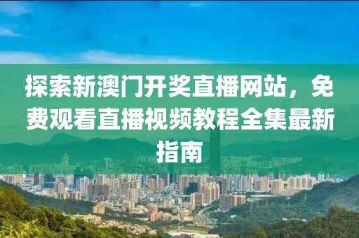 探索新澳门开奖直播网站，免费观看直播视频教程全集最新指南