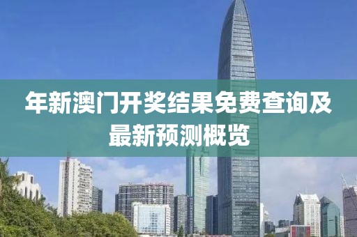 年新澳门开奖结果免费查询及最新预测概览