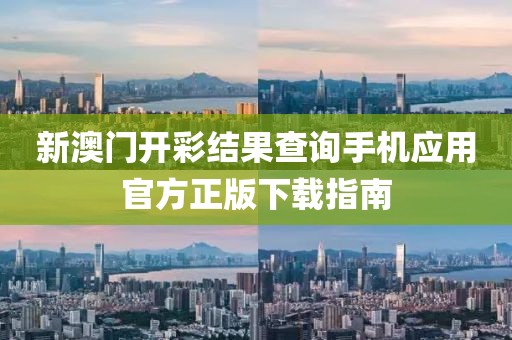 新澳门开彩结果查询手机应用官方正版下载指南