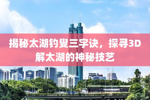 揭秘太湖钓叟三字诀，探寻3D解太湖的神秘技艺