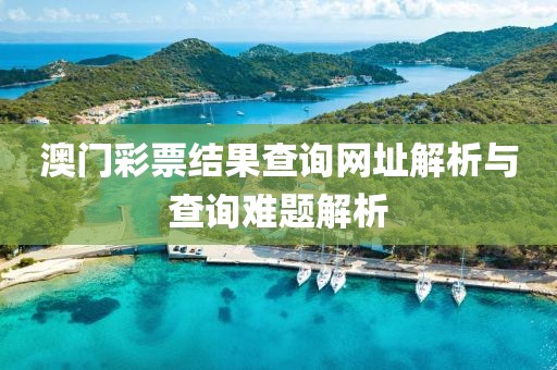 澳门彩票结果查询网址解析与查询难题解析