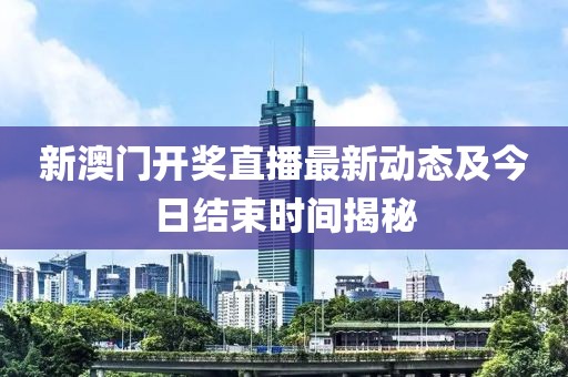 新澳门开奖直播最新动态及今日结束时间揭秘