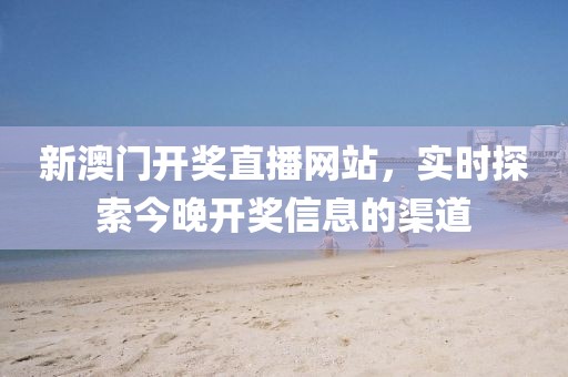 新澳门开奖直播网站，实时探索今晚开奖信息的渠道