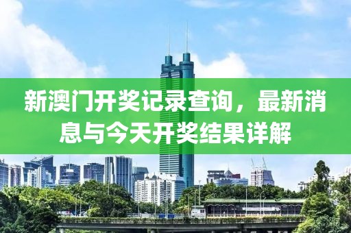 新澳门开奖记录查询，最新消息与今天开奖结果详解
