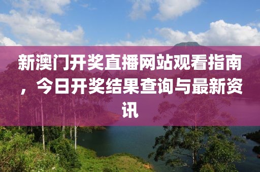 新澳门开奖直播网站观看指南，今日开奖结果查询与最新资讯