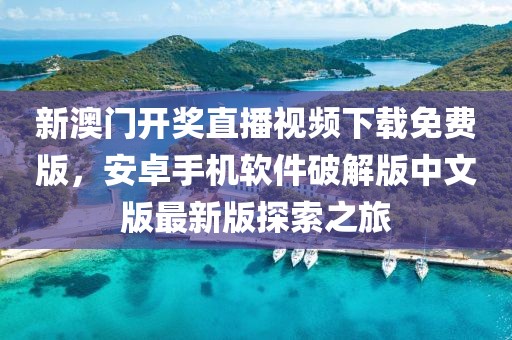 新澳门开奖直播视频下载免费版，安卓手机软件破解版中文版最新版探索之旅