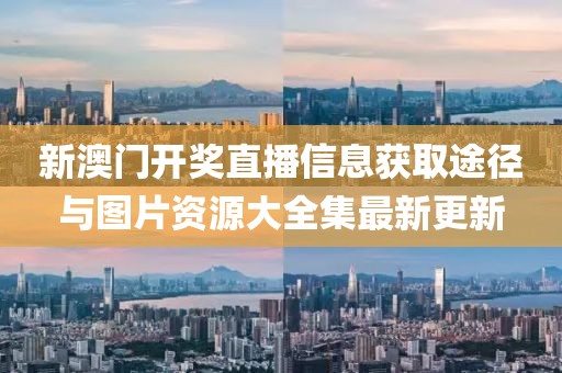 新澳门开奖直播信息获取途径与图片资源大全集最新更新