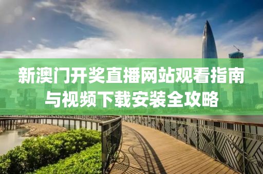 新澳门开奖直播网站观看指南与视频下载安装全攻略