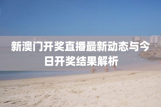 新澳门开奖直播最新动态与今日开奖结果解析