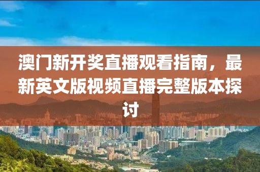 澳门新开奖直播观看指南，最新英文版视频直播完整版本探讨