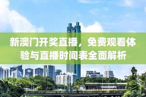 新澳门开奖直播，免费观看体验与直播时间表全面解析