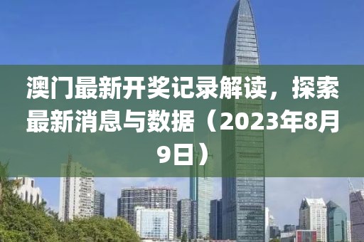 澳门最新开奖记录解读，探索最新消息与数据（2023年8月9日）