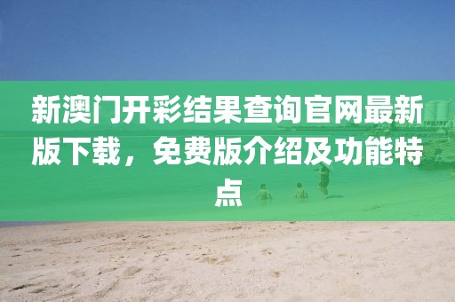 新澳门开彩结果查询官网最新版下载，免费版介绍及功能特点