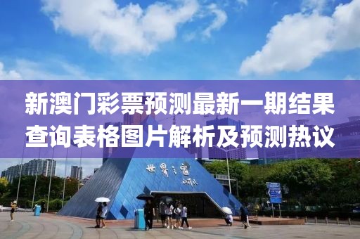 新澳门彩票预测最新一期结果查询表格图片解析及预测热议