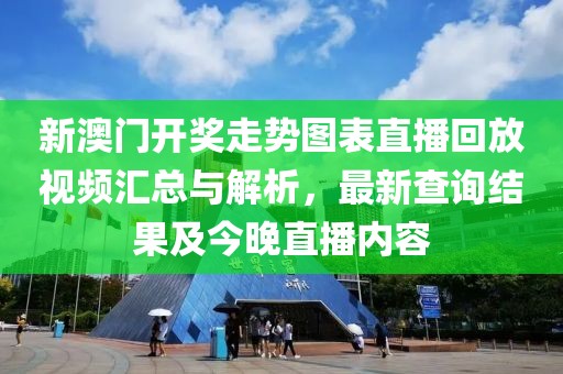 新澳门开奖走势图表直播回放视频汇总与解析，最新查询结果及今晚直播内容