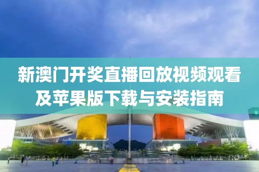 新澳门开奖直播回放视频观看及苹果版下载与安装指南