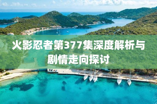 火影忍者第377集深度解析与剧情走向探讨