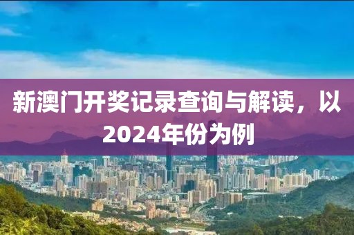 新澳门开奖记录查询与解读，以2024年份为例