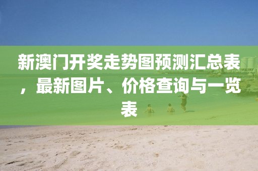 新澳门开奖走势图预测汇总表，最新图片、价格查询与一览表