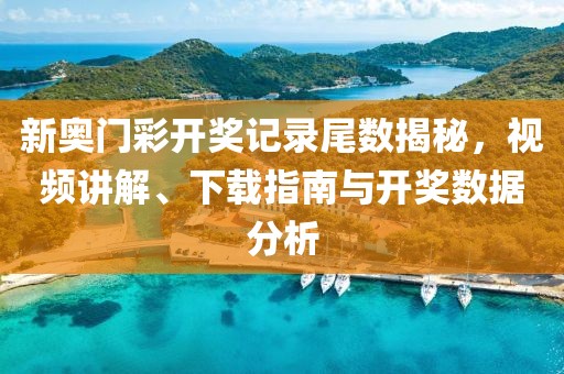 新奥门彩开奖记录尾数揭秘，视频讲解、下载指南与开奖数据分析