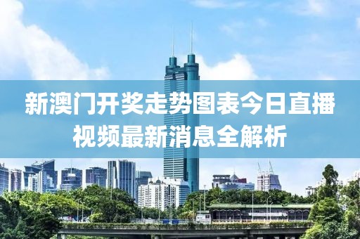 新澳门开奖走势图表今日直播视频最新消息全解析