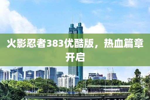 火影忍者383优酷版，热血篇章开启