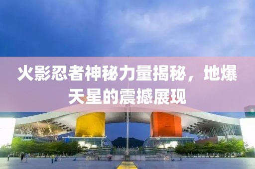 火影忍者神秘力量揭秘，地爆天星的震撼展现