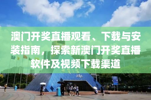 澳门开奖直播观看、下载与安装指南，探索新澳门开奖直播软件及视频下载渠道