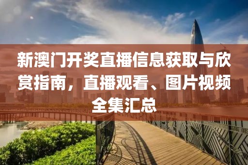 新澳门开奖直播信息获取与欣赏指南，直播观看、图片视频全集汇总