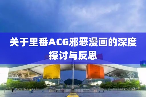 关于里番ACG邪恶漫画的深度探讨与反思