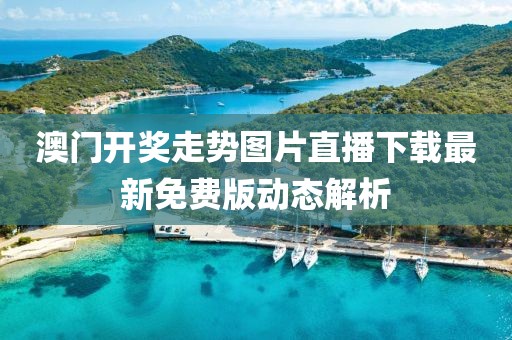 澳门开奖走势图片直播下载最新免费版动态解析