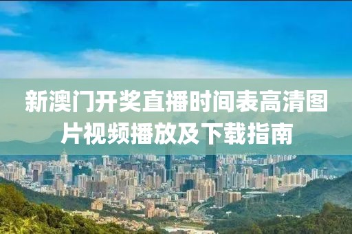 新澳门开奖直播时间表高清图片视频播放及下载指南
