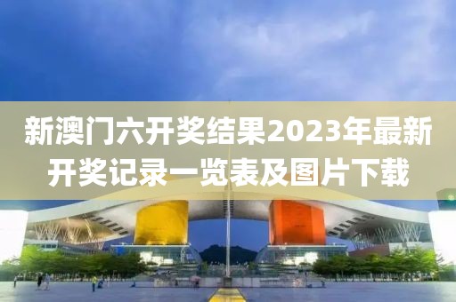 新澳门六开奖结果2023年最新开奖记录一览表及图片下载