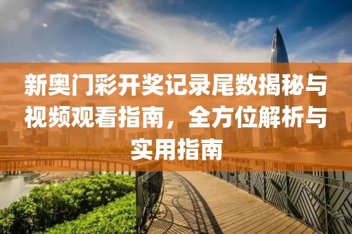 新奥门彩开奖记录尾数揭秘与视频观看指南，全方位解析与实用指南