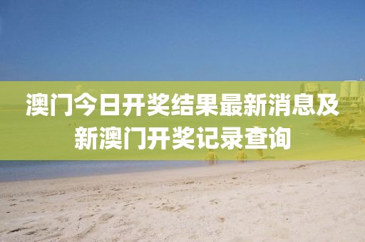 澳门今日开奖结果最新消息及新澳门开奖记录查询