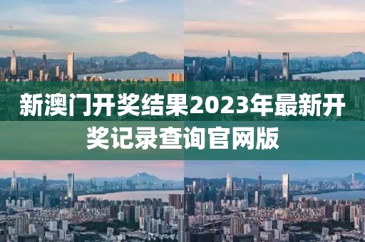 新澳门开奖结果2023年最新开奖记录查询官网版